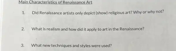 Main Characteristics of Renaissance Art
1. Did Renaissance artists only depict (show) religious art? Why or why not?
2. What is realism and how did it apply to art in the Renaissance?
3. What new techniques and styles were used?