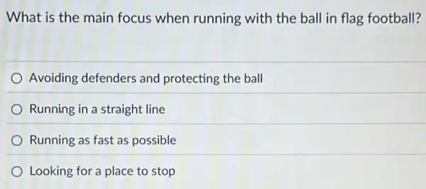 What is the main focus when running with the ball in flag football?
Avoiding defenders and protecting the ball
Running in a straight line
Running as fast as possible
Looking for a place to stop