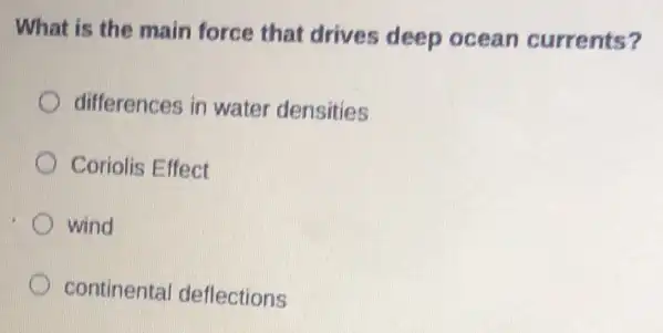 What is the main force that drives deep ocean currents?
differences in water densities
Coriolis Effect
wind
continental deflections