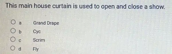 This main house curtain is used to open and close a show.
a
Grand Drape
b
Cyc
C
Scrim
d
Fly