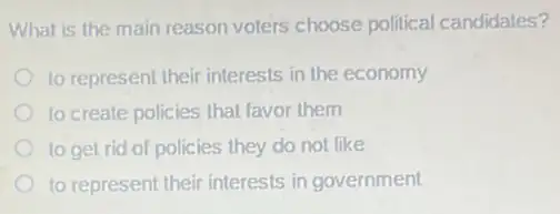 What is the main reason voters choose political candidates?
to represent their interests in the economy
to create policies that favor them
to get rid of policies they do not like
to represent their interests in government