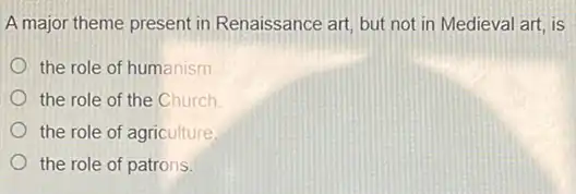 A major theme present in Renaissance art, but not in Medieval art is
the role of humanism
the role of the Church
the role of agriculture
the role of patrons.