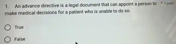 make medical decisions for a patient who is unable to do so.
True
False
1. An advance directive is a legal document that can appoint a person to 1 point