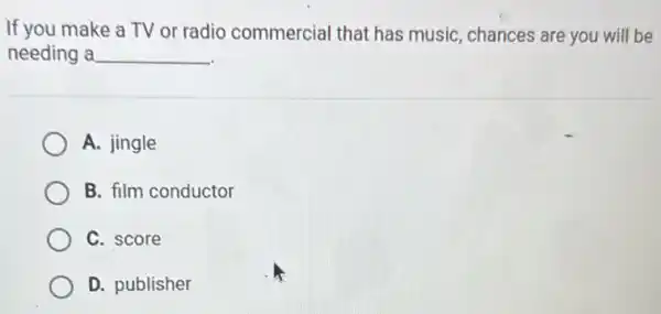 If you make a TV or radio commercial that has music chances are you will be
needing a __
A. jingle
B. film conductor
C. score
D. publisher