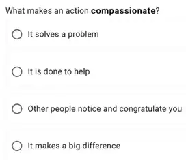 What makes an action compassionate?
It solves a problem
It is done to help
Other people notice and congratulate you
) It makes a big difference