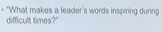 - "What makes a leader's words inspiring during
difficult times?"