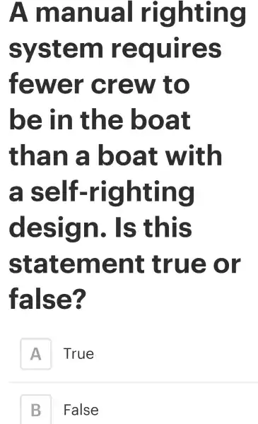 A manual righting
system requires
fewer crew to
be in the boat
than a boat with
a self -righting
design . Is this
statement ; true or
false?
A True
B False