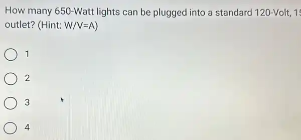 How many 650 -Watt lights can be plugged into a standard 120-Volt, 1
outlet? (Hint: W/V=A
1
2
3
4