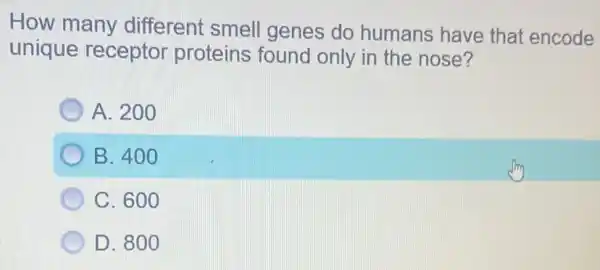 How many different smell genes do humans have that encode
unique receptor proteins found only in the nose?
A. 200
D B. 400
C. 600
D. 800