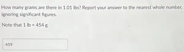 How many grams are there in 1.01 Ibs?Report your answer to the nearest whole number,
ignoring significant figures.
Note that 1lb=454g
square