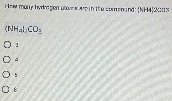 How many hydrogen atoms are in the compound: (NH4)2CO3
(NH_(4))_(2)CO_(3)
3
4
6
8