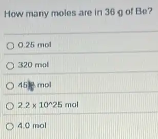 How many moles are in 36 gof Be?
0.25 mol
320 mol
45J.mol
2.2times 10^wedge 25mol
4.0 mol