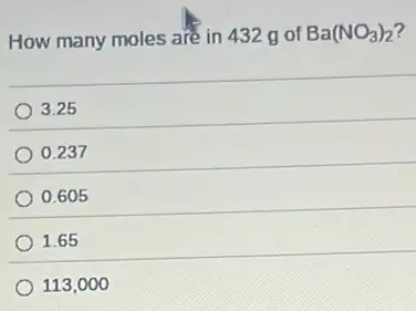 How many moles are in 432 g of Ba(NO_(3))_(2)
3.25
0.237
0.605
1.65
113,000