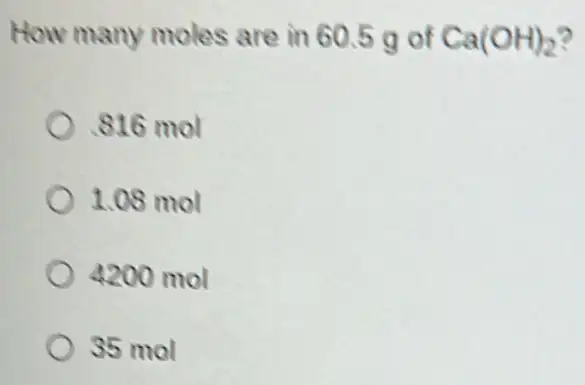 How many moles are in 60.5 g of Ca(OH)_(2)
816 mol
1.08 mol
4200 mol
35 mol