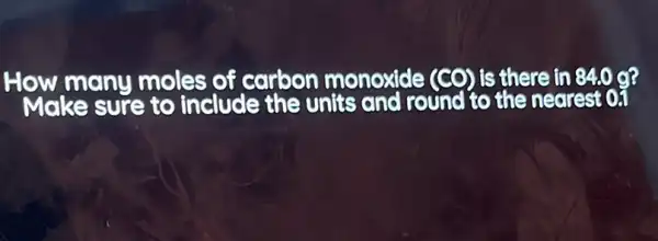 How many moles of carbon monoxide (CO) is there in 840 o?
Make sure to include the units and round to the nearest of