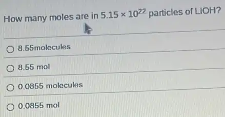 How many moles are in
5.15times 10^22 particles of LiOH?
8.55molecules
8.55 mol
0.0855 molecules
0.0855 mol