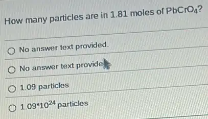 How many particles are in 1.81 moles of PbCrO_(4)
No answer text provided.
No answer text provide).
1.09 particles
1.09^ast 10^24particles