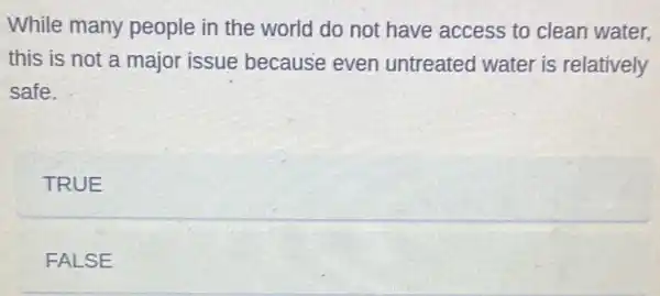 While many people in the world do not have access to clean water.
this is not a major issue because even untreated water is relatively
safe.
TRUE
FALSE