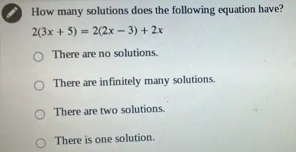 How many solutions does the following equation have?
2(3x+5)=2(2x-3)+2x
There are no solutions.
There are infinitely many solutions.
There are two solutions.
There is one solution.