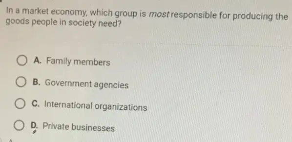 In a market economy which group is most responsible for producing the
goods people in society need?
A. Family members
B. Government agencies
C. Internationa organizations
D. Private businesses