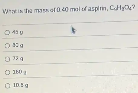 What is the mass of 040 mol of aspirin, C_(9)H_(8)O_(4)
45 g
80g
72g
160g
10.8 g