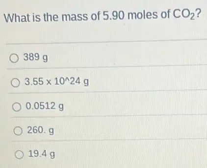 What is the mass of 5.90 moles of CO_(2)
389 g
3.55times 10^wedge 24g
0.0512 g
260. g
19.4 g