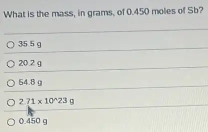 What is the mass, in grams, of 0.450 moles of Sb?
35.5g
20.2 g
54.89
2.71times 10^wedge 23g
0.450 g