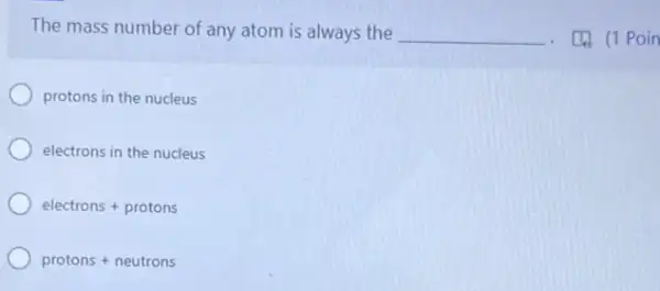 The mass number of any atom is always the __ - [4) (1 Poin
protons in the nucleus
electrons in the nucleus
electrons + protons
protons+neutrons