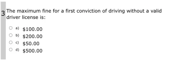 > The maximum fine for a first conviction of driving without a valid
driver license is:
a) 100.00
b) 200.00
c) 50.00
d) 500.00