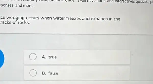 Mealpour for a grade . It will have hotes and interactives quizzes, p
ponses, and more.
ice wedging occurs when water treezes and expands in the
racks of rocks.
A. true
B. false