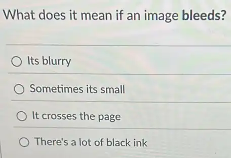 What does it mean if an image bleeds?
Its blurry
Sometimes its small
It crosses the page
There's a lot of black ink