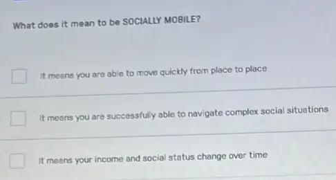 What does it mean to be SOCIALLY MOBILE?
It meens you are able to move quickly from place to place
It means you are successfully able to navigate complex social situations
It means your income and social status change over time