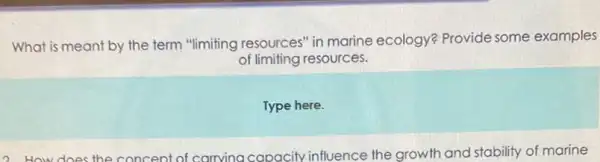 What is meant by the term "limiting resources" in marine ecology? Provide some examples
of limiting resources.
Type here.
2 How does the concept of carrying capacity influence the growth and stability of marine