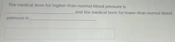 The medical term for higher-than -normal blood pressure is
__
, and the medical term for lower -than-normal blood
pressure is __
square