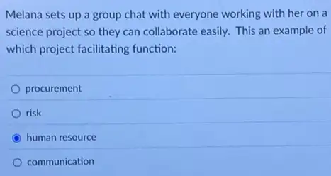 Melana sets up a group chat with everyone working with her on a
science project so they can collaborate easily. This an example of
which project facilitating function:
procurement
risk
C human resource
communication