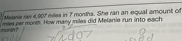 Melanie ran 4,907 miles in 7 months She ran an equal amount of
miles per month.How many miles did Melanie run into each
month?