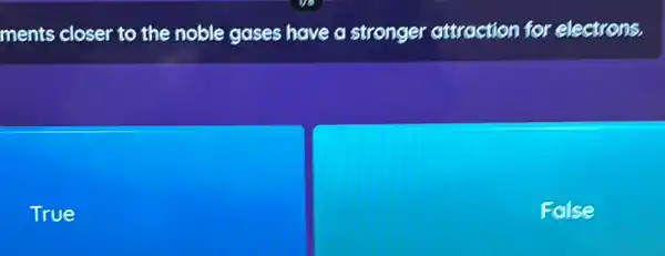 ments closer to the noble gases have a stronger attraction for electrons.
True
False