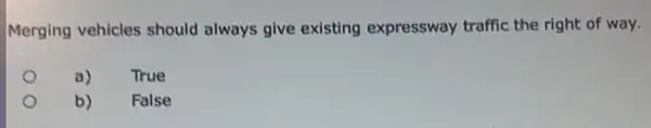 Merging vehicles should always give existing expressway traffic the right of way.
a)
True
b)
False