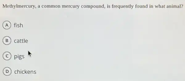 Methylmercury, a common mercury compound, is frequently found in what animal?
A fish
B cattle
C pigs
D chickens