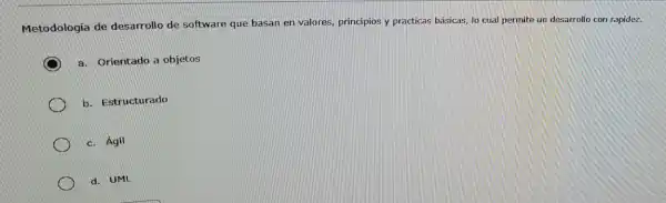 Metodologia de desarrollo de Software que basan en valores, principios y practicas básicas, lo cual permite un desarrollo con rapidez.
a. Orientado a objetos
b. Estructurado
c. Agil
d. UML