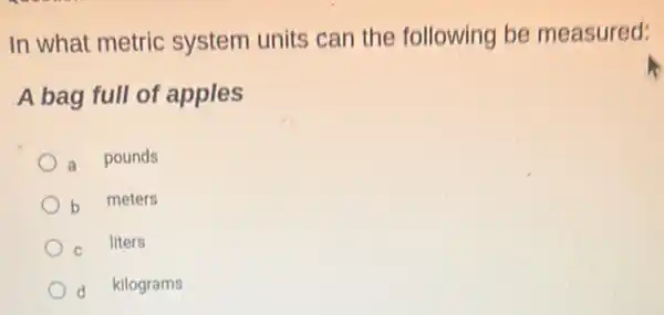 In what metric system units can the following be measured:
A bag full of apples
a
pounds
b
meters
C
liters
d kilograms