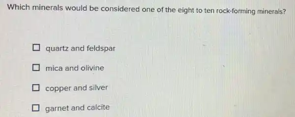 Which minerals would be considered one of the eight to ten rock-forming minerals?
quartz and feldspar
mica and olivine
copper and silver
garnet and calcite