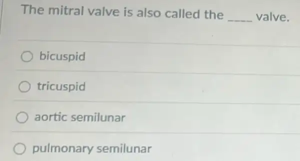 The mitral valve is also called the
__ valve.
bicuspid
tricuspid
aortic semilunar
pulmonary semilunar