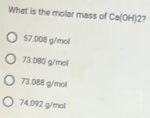 What is the molar mass of Ca(OH)2
57.008g/mol
73.080g/mol
73.088g/mol
74.092g/mol