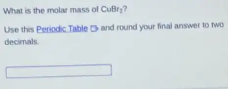 What is the molar mass of CuBr_(2)
Use this Periodic Table and round your final answer to two
decimals.
square