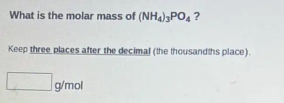 What is the molar mass of (NH_(4))_(3)PO_(4) ?
Keep three places after the decimal (the thousandths place).
square g/mol