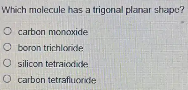 Which molecule has a trigona planar shape?
carbon monoxide
boron trichloride
silicon tetraiodide
carbon tetrafluoride