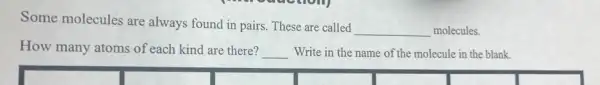 Some molecules are always found in pairs These are called
__ molecules.
How many atoms of each kind are there?
__ Write in the name of the molecule in the blank.