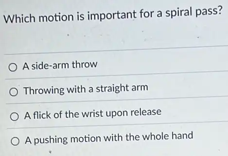 Which motion is important for a spiral pass?
A side-arm throw
Throwing with a straight arm
A flick of the wrist upon release
A pushing motion with the whole hand