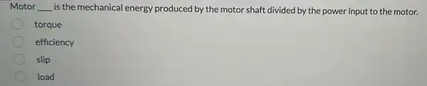 Motor __ is the mechanical energy produced by the motor shaft divided by the power input to the motor.
torque
efficiency
slip
load